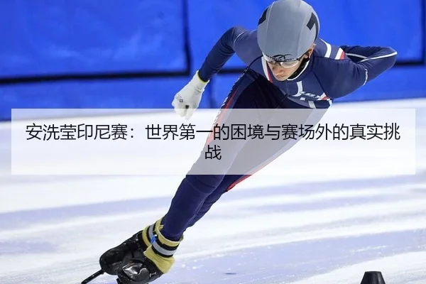 安洗莹印尼赛：世界第一的困境与赛场外的真实挑战（j9）